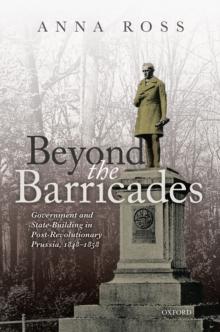 Beyond the Barricades : Government and State-Building in Post-Revolutionary Prussia, 1848-1858