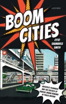 Boom Cities : Architect Planners and the Politics of Radical Urban Renewal in 1960s Britain