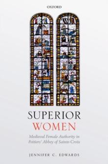 Superior Women : Medieval Female Authority in Poitiers' Abbey of Sainte-Croix