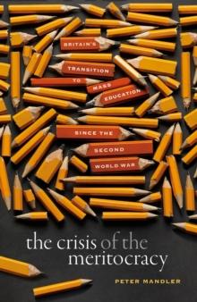 The Crisis of the Meritocracy : Britain's Transition to Mass Education since the Second World War