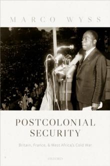 Postcolonial Security : Britain, France, and West Africa's Cold War