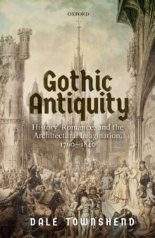 Gothic Antiquity : History, Romance, and the Architectural Imagination, 1760-1840