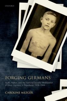 Forging Germans : Youth, Nation, and the National Socialist Mobilization of Ethnic Germans in Yugoslavia, 1918-1944