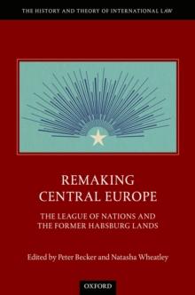 Remaking Central Europe : The League of Nations and the Former Habsburg Lands