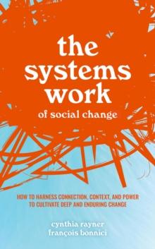 The Systems Work of Social Change : How to Harness Connection, Context, and Power to Cultivate Deep and Enduring Change