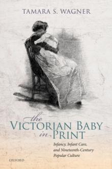 The Victorian Baby in Print : Infancy, Infant Care, and Nineteenth-Century Popular Culture