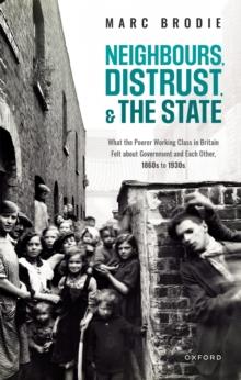 Neighbours, Distrust, and the State : What the Poorer Working Class in Britain Felt about Government and Each Other, 1860s to 1930s