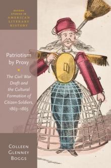 Patriotism by Proxy : The Civil War Draft and the Cultural Formation of Citizen-Soldiers, 1863-1865