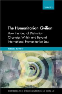 The Humanitarian Civilian : How the Idea of Distinction Circulates Within and Beyond International Humanitarian Law