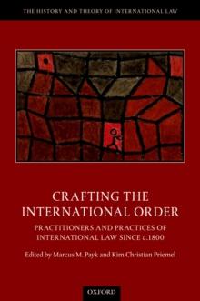 Crafting the International Order : Practitioners and Practices of International Law since c.1800