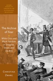 The Archive of Fear : White Crisis and Black Freedom in Douglass, Stowe, and Du Bois