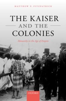 The Kaiser and the Colonies : Monarchy in the Age of Empire