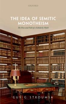 The Idea of Semitic Monotheism : The Rise and Fall of a Scholarly Myth