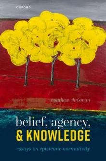 Belief, Agency, and Knowledge : Essays on Epistemic Normativity