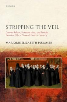 Stripping the Veil : Convent Reform, Protestant Nuns, and Female Devotional Life in Sixteenth Century Germany