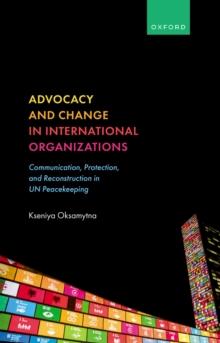 Advocacy and Change in International Organizations : Communication, Protection, and Reconstruction in UN Peacekeeping