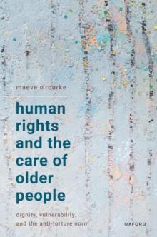 Human Rights and the Care of Older People : Dignity, Vulnerability, and the Anti-Torture Norm