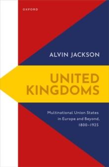 United Kingdoms : Multinational Union States in Europe and Beyond, 1800-1925