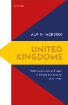 United Kingdoms : Multinational Union States in Europe and Beyond, 1800-1925