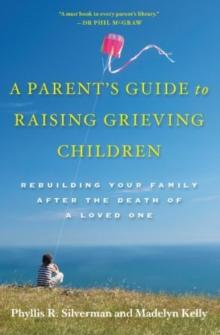 A Parent's Guide to Raising Grieving Children : Rebuilding Your Family after the Death of a Loved One