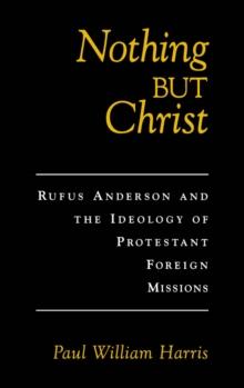 Nothing but Christ : Rufus Anderson and the Ideology of Protestant Foreign Missions