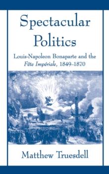 Spectacular Politics : Louis-Napoleon Bonaparte and the Fete Imperial, 1849-1870