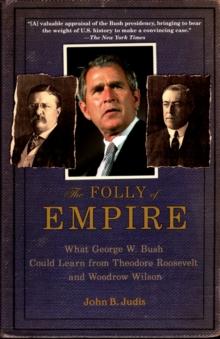 The Folly of Empire : What George W. Bush Could Learn from Theodore Roosevelt and Woodrow Wilson