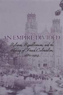 An Empire Divided : Religion, Republicanism, and the Making of French Colonialism, 1880-1914