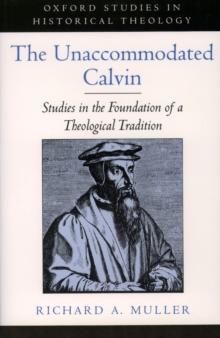 The Unaccommodated Calvin : Studies in the Foundation of a Theological Tradition