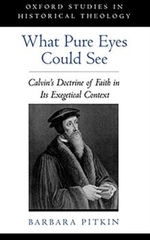 What Pure Eyes Could See : Calvin's Doctrine of Faith in Its Exegetical Context