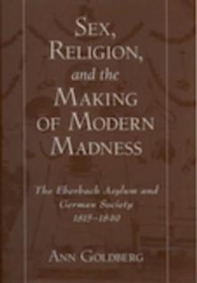 Sex, Religion, and the Making of Modern Madness : The Eberbach Asylum and German Society, 1815-1849