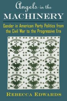 Angels in the Machinery : Gender in American Party Politics from the Civil War to the Progressive Era