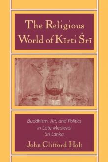 The Religious World of Kirti Sri : Buddhism, Art, and Politics of Late Medieval Sri Lanka