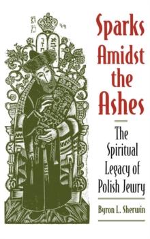 Sparks Amidst the Ashes : The Spiritual Legacy of Polish Jewry