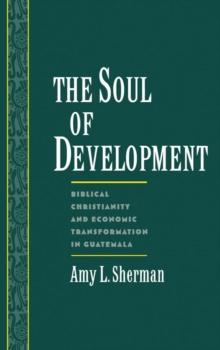 The Soul of Development : Biblical Christianity and Economic Transformation in Guatemala