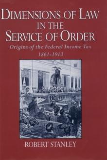 Dimensions of Law in the Service of Order : Origins of the Federal Income Tax, 1861-1913