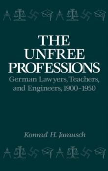 The Unfree Professions : German Lawyers, Teachers, and Engineers, 1900-1950