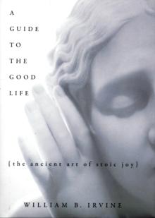 A Guide to the Good Life : The Ancient Art of Stoic Joy