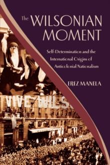 The Wilsonian Moment : Self-Determination and the International Origins of Anticolonial Nationalism