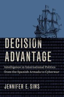 Decision Advantage : Intelligence in International Politics from the Spanish Armada to Cyberwar