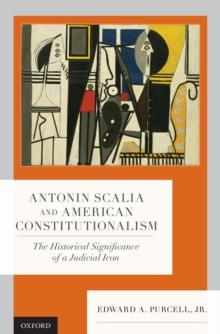 Antonin Scalia and American Constitutionalism : The Historical Significance of a Judicial Icon