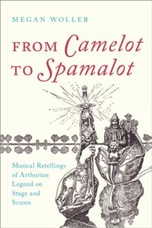 From Camelot to Spamalot : Musical Retellings of Arthurian Legend on Stage and Screen