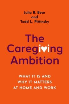 The Caregiving Ambition : What It Is and Why It Matters at Home and Work