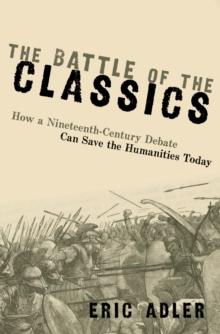 The Battle of the Classics : How a Nineteenth-Century Debate Can Save the Humanities Today