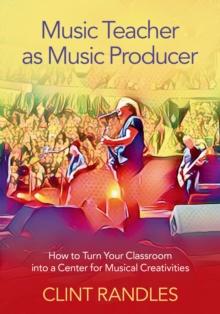 Music Teacher as Music Producer : How to Turn Your Classroom into a Center for Musical Creativities