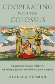 Cooperating with the Colossus : A Social and Political History of US Military Bases in World War II Latin America