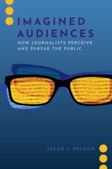 Imagined Audiences : How Journalists Perceive and Pursue the Public