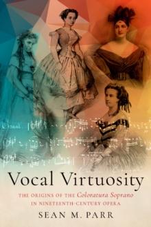 Vocal Virtuosity : The Origins of the Coloratura Soprano in Nineteenth-Century Opera