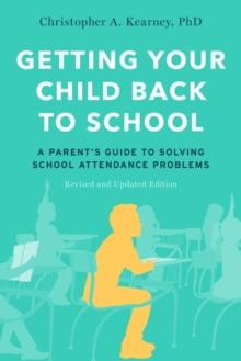 Getting Your Child Back to School : A Parent's Guide to Solving School Attendance Problems, Revised and Updated Edition