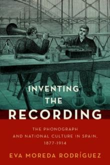 Inventing the Recording : The Phonograph and National Culture in Spain, 1877-1914